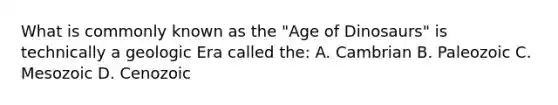 What is commonly known as the "Age of Dinosaurs" is technically a geologic Era called the: A. Cambrian B. Paleozoic C. Mesozoic D. Cenozoic