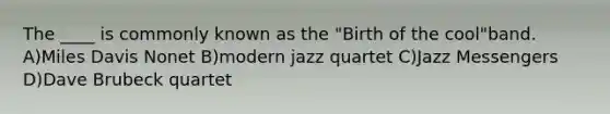 The ____ is commonly known as the "Birth of the cool"band. A)Miles Davis Nonet B)modern jazz quartet C)Jazz Messengers D)Dave Brubeck quartet