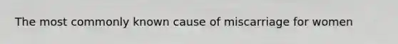 The most commonly known cause of miscarriage for women