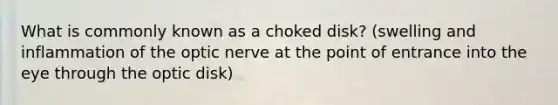 What is commonly known as a choked disk? (swelling and inflammation of the optic nerve at the point of entrance into the eye through the optic disk)