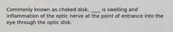 Commonly known as choked disk, ____ is swelling and inflammation of the optic nerve at the point of entrance into the eye through the optic disk.