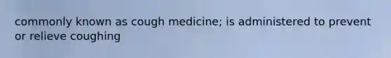 commonly known as cough medicine; is administered to prevent or relieve coughing