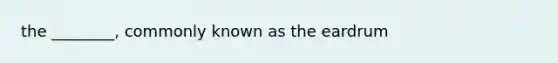 the ________, commonly known as the eardrum