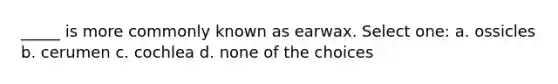 _____ is more commonly known as earwax. Select one: a. ossicles b. cerumen c. cochlea d. none of the choices