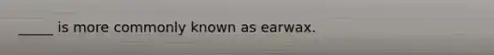 _____ is more commonly known as earwax.