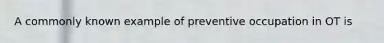 A commonly known example of preventive occupation in OT is