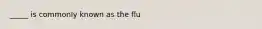 _____ is commonly known as the flu