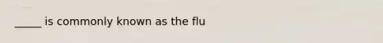 _____ is commonly known as the flu