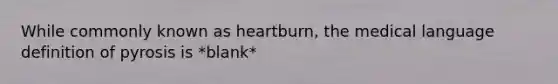 While commonly known as heartburn, the medical language definition of pyrosis is *blank*