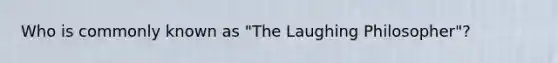 Who is commonly known as "The Laughing Philosopher"?