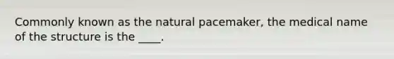 Commonly known as the natural pacemaker, the medical name of the structure is the ____.