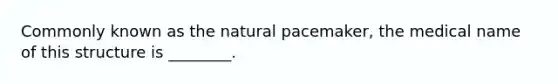Commonly known as the natural pacemaker, the medical name of this structure is ________.