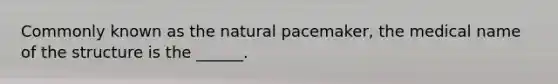 Commonly known as the natural pacemaker, the medical name of the structure is the ______.