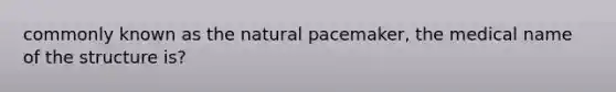 commonly known as the natural pacemaker, the medical name of the structure is?