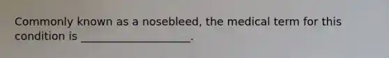 Commonly known as a nosebleed, the medical term for this condition is ____________________.​