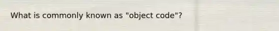 What is commonly known as "object code"?