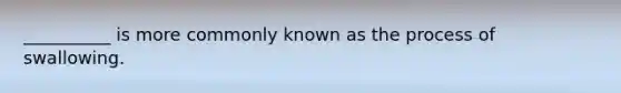 __________ is more commonly known as the process of swallowing.