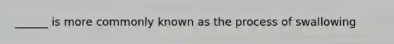 ______ is more commonly known as the process of swallowing