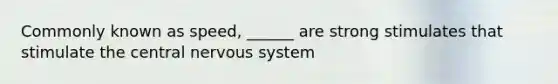 Commonly known as speed, ______ are strong stimulates that stimulate the central nervous system