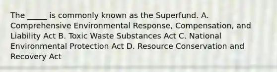 The _____ is commonly known as the Superfund. A. Comprehensive Environmental Response, Compensation, and Liability Act B. Toxic Waste Substances Act C. National Environmental Protection Act D. Resource Conservation and Recovery Act