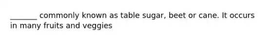 _______ commonly known as table sugar, beet or cane. It occurs in many fruits and veggies