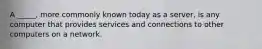 A _____, more commonly known today as a server, is any computer that provides services and connections to other computers on a network.