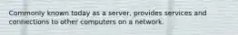 Commonly known today as a server, provides services and connections to other computers on a network.