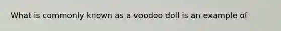 What is commonly known as a voodoo doll is an example of