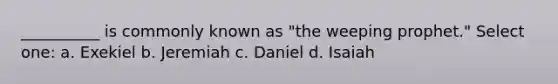 __________ is commonly known as "the weeping prophet." Select one: a. Exekiel b. Jeremiah c. Daniel d. Isaiah