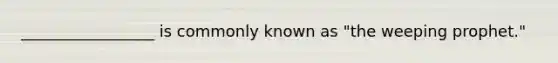 _________________ is commonly known as "the weeping prophet."