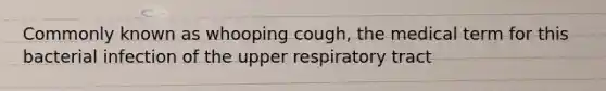 Commonly known as whooping cough, the medical term for this bacterial infection of the upper respiratory tract