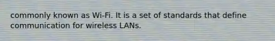 commonly known as Wi-Fi. It is a set of standards that define communication for wireless LANs.