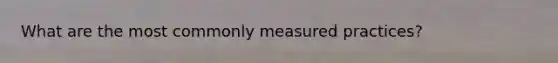 What are the most commonly measured practices?