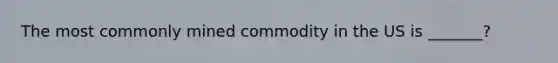 The most commonly mined commodity in the US is _______?