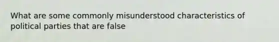 What are some commonly misunderstood characteristics of political parties that are false