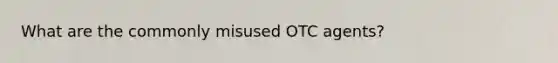 What are the commonly misused OTC agents?