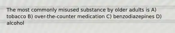 The most commonly misused substance by older adults is A) tobacco B) over-the-counter medication C) benzodiazepines D) alcohol