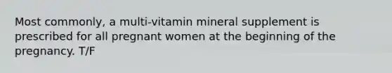 Most commonly, a multi-vitamin mineral supplement is prescribed for all pregnant women at the beginning of the pregnancy. T/F