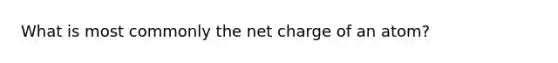 What is most commonly the net charge of an atom?