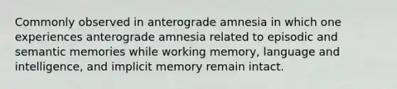 Commonly observed in anterograde amnesia in which one experiences anterograde amnesia related to episodic and semantic memories while working memory, language and intelligence, and implicit memory remain intact.