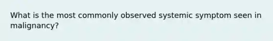 What is the most commonly observed systemic symptom seen in malignancy?