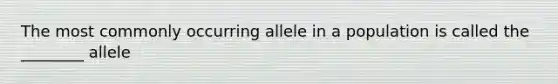 The most commonly occurring allele in a population is called the ________ allele