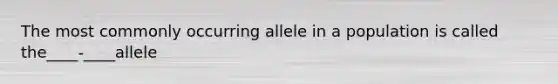 The most commonly occurring allele in a population is called the____-____allele