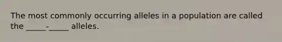 The most commonly occurring alleles in a population are called the _____-_____ alleles.