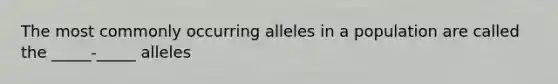 The most commonly occurring alleles in a population are called the _____-_____ alleles