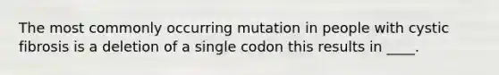 The most commonly occurring mutation in people with cystic fibrosis is a deletion of a single codon this results in ____.