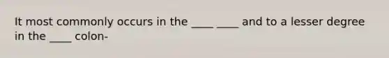 It most commonly occurs in the ____ ____ and to a lesser degree in the ____ colon-