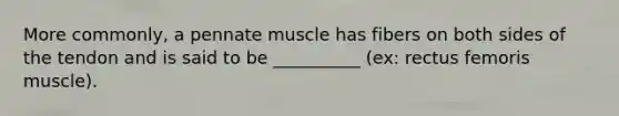 More commonly, a pennate muscle has fibers on both sides of the tendon and is said to be __________ (ex: rectus femoris muscle).