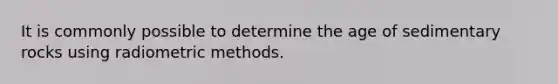 It is commonly possible to determine the age of sedimentary rocks using radiometric methods.