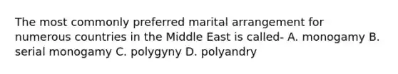 The most commonly preferred marital arrangement for numerous countries in the Middle East is called- A. monogamy B. serial monogamy C. polygyny D. polyandry